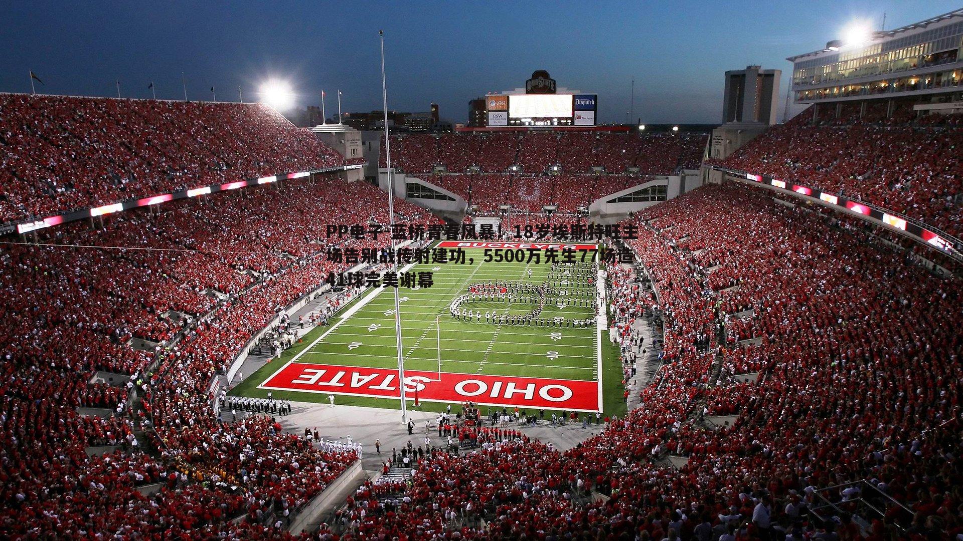 蓝桥青春风暴！18岁埃斯特旺主场告别战传射建功，5500万先生77场造41球完美谢幕